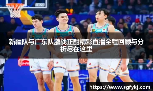 新疆队与广东队激战正酣精彩直播全程回顾与分析尽在这里