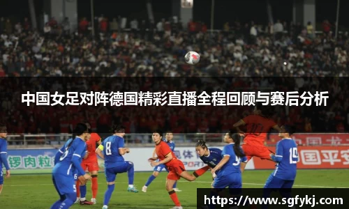 中国女足对阵德国精彩直播全程回顾与赛后分析